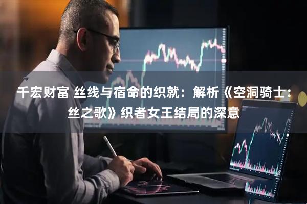 千宏财富 丝线与宿命的织就：解析《空洞骑士：丝之歌》织者女王结局的深意