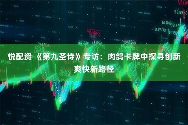 悦配资 《第九圣诗》专访：肉鸽卡牌中探寻创新爽快新路径