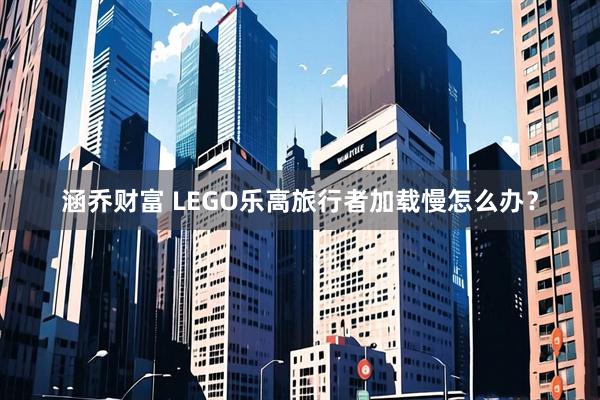 涵乔财富 LEGO乐高旅行者加载慢怎么办？