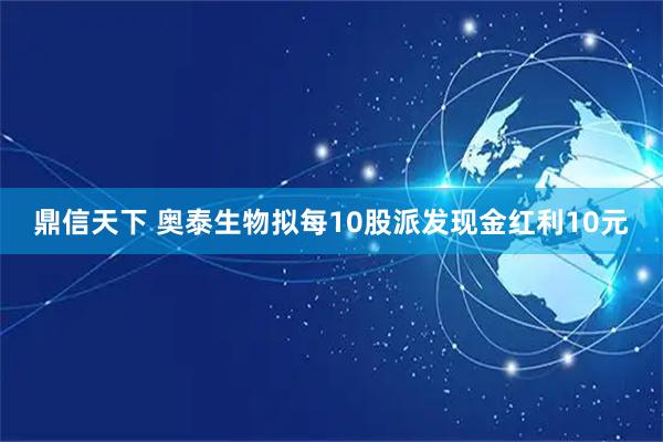 鼎信天下 奥泰生物拟每10股派发现金红利10元