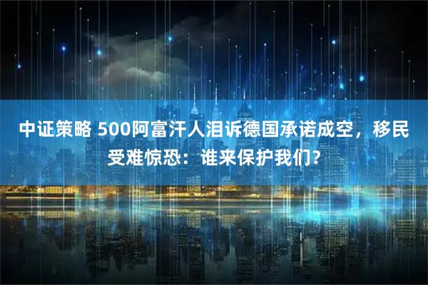 中证策略 500阿富汗人泪诉德国承诺成空，移民受难惊恐：谁来保护我们？