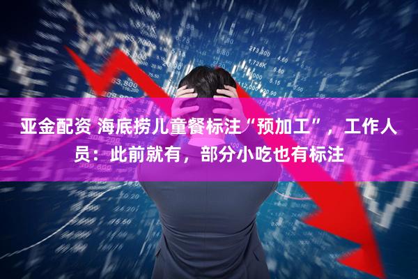 亚金配资 海底捞儿童餐标注“预加工”，工作人员：此前就有，部分小吃也有标注