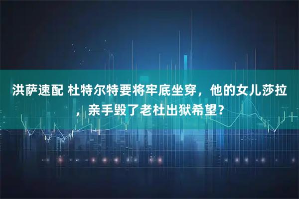 洪萨速配 杜特尔特要将牢底坐穿，他的女儿莎拉，亲手毁了老杜出狱希望？