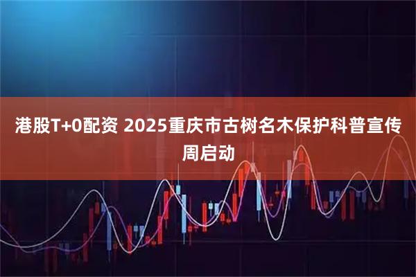 港股T+0配资 2025重庆市古树名木保护科普宣传周启动