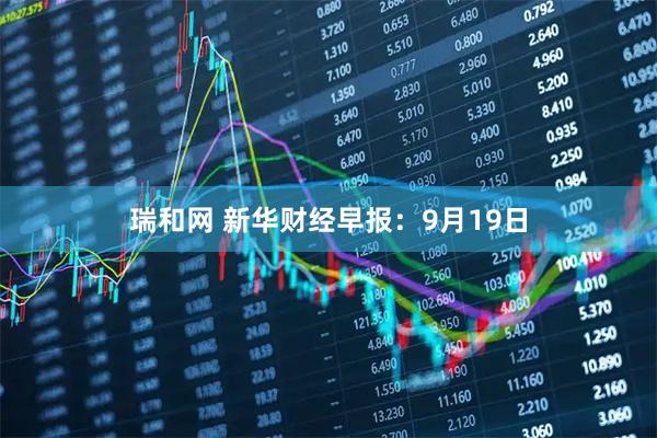 瑞和网 新华财经早报：9月19日
