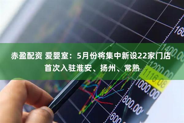 赤盈配资 爱婴室：5月份将集中新设22家门店 首次入驻淮安、扬州、常熟