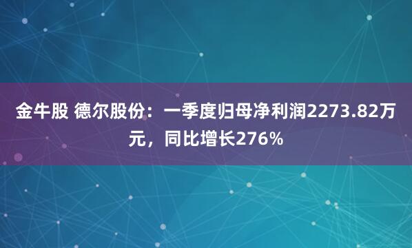金牛股 德尔股份：一季度归母净利润2273.82万元，同比增长276%