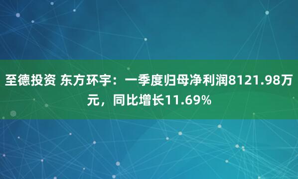 至德投资 东方环宇：一季度归母净利润8121.98万元，同比增长11.69%
