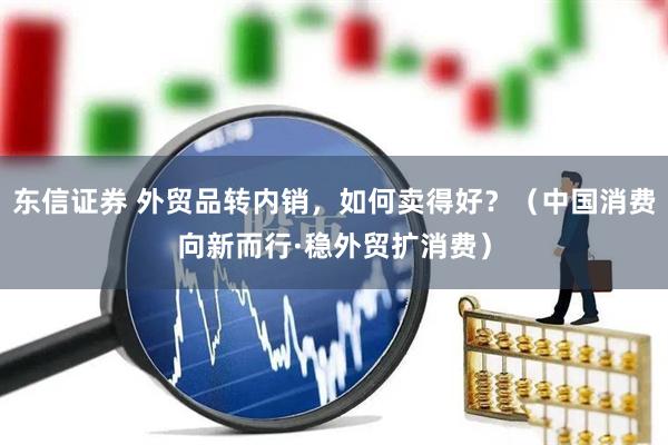 东信证券 外贸品转内销，如何卖得好？（中国消费向新而行·稳外贸扩消费）