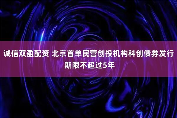诚信双盈配资 北京首单民营创投机构科创债券发行 期限不超过5年