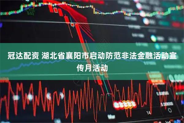 冠达配资 湖北省襄阳市启动防范非法金融活动宣传月活动
