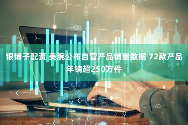 银铺子配资 美腕公布自营产品销量数据 72款产品年销超250万件