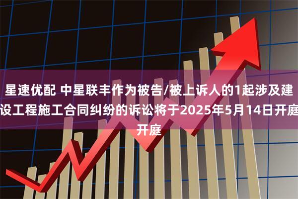 星速优配 中星联丰作为被告/被上诉人的1起涉及建设工程施工合同纠纷的诉讼将于2025年5月14日开庭