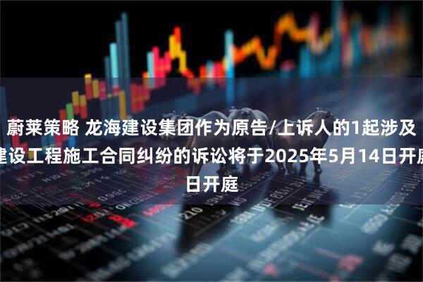 蔚莱策略 龙海建设集团作为原告/上诉人的1起涉及建设工程施工合同纠纷的诉讼将于2025年5月14日开庭