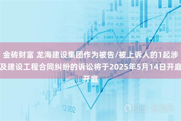 金砖财富 龙海建设集团作为被告/被上诉人的1起涉及建设工程合同纠纷的诉讼将于2025年5月14日开庭
