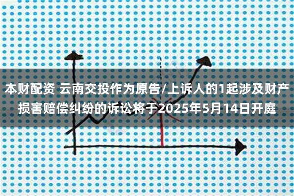 本财配资 云南交投作为原告/上诉人的1起涉及财产损害赔偿纠纷的诉讼将于2025年5月14日开庭