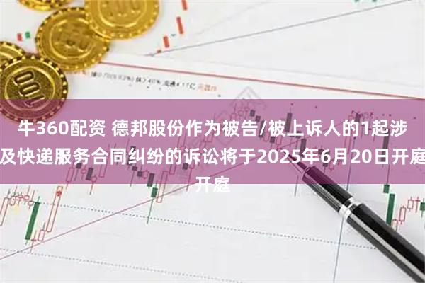 牛360配资 德邦股份作为被告/被上诉人的1起涉及快递服务合同纠纷的诉讼将于2025年6月20日开庭