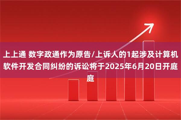 上上通 数字政通作为原告/上诉人的1起涉及计算机软件开发合同纠纷的诉讼将于2025年6月20日开庭