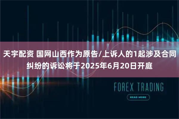 天宇配资 国网山西作为原告/上诉人的1起涉及合同纠纷的诉讼将于2025年6月20日开庭