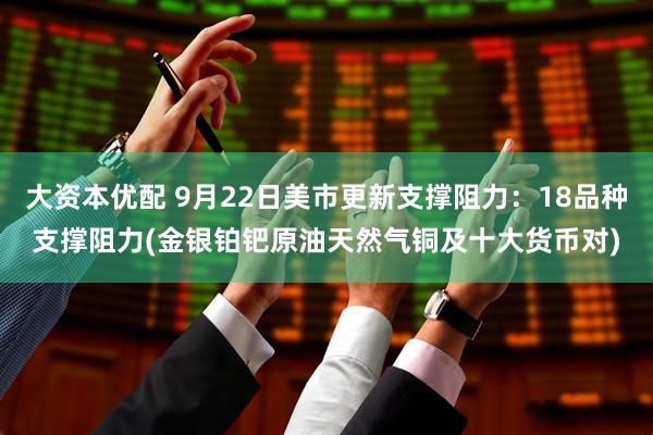 大资本优配 9月22日美市更新支撑阻力：18品种支撑阻力(金银铂钯原油天然气铜及十大货币对)