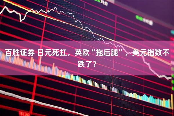 百胜证券 日元死扛，英欧“拖后腿”，美元指数不跌了？