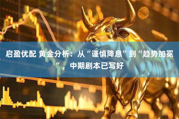 启盈优配 黄金分析：从“谨慎降息”到“趋势加冕”，中期剧本已写好
