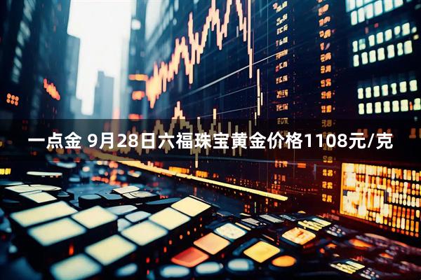 一点金 9月28日六福珠宝黄金价格1108元/克