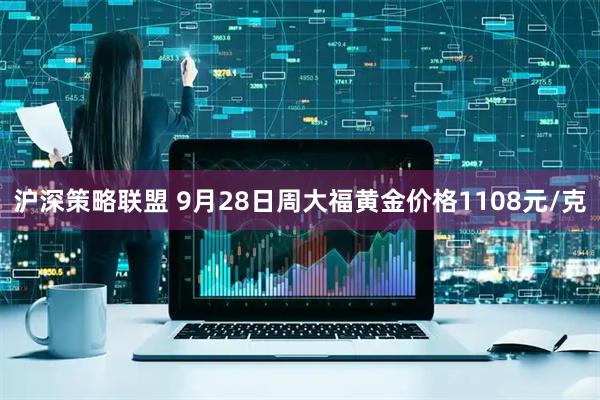 沪深策略联盟 9月28日周大福黄金价格1108元/克