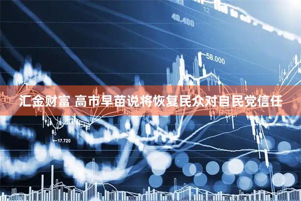 汇金财富 高市早苗说将恢复民众对自民党信任
