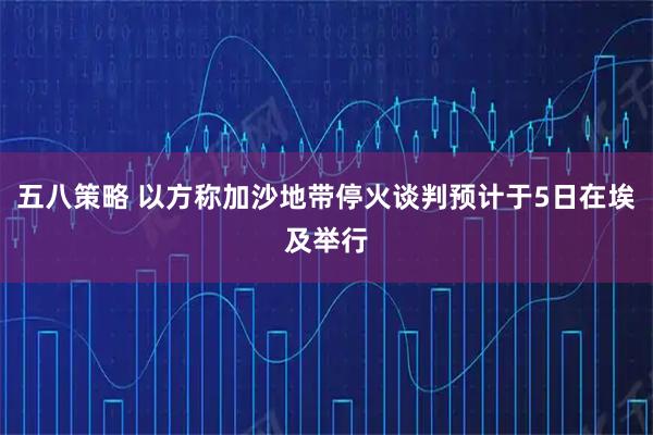 五八策略 以方称加沙地带停火谈判预计于5日在埃及举行