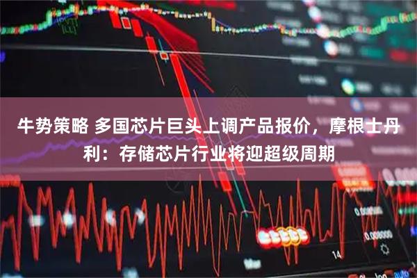 牛势策略 多国芯片巨头上调产品报价，摩根士丹利：存储芯片行业将迎超级周期
