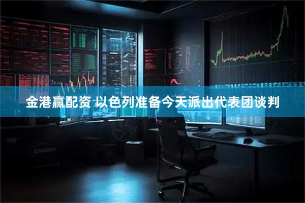 金港赢配资 以色列准备今天派出代表团谈判