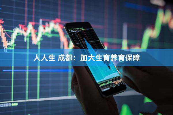 人人生 成都：加大生育养育保障