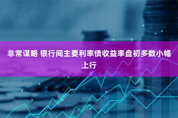 非常谋略 银行间主要利率债收益率盘初多数小幅上行