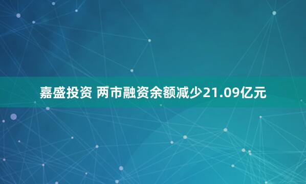 嘉盛投资 两市融资余额减少21.09亿元