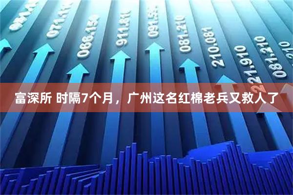 富深所 时隔7个月，广州这名红棉老兵又救人了