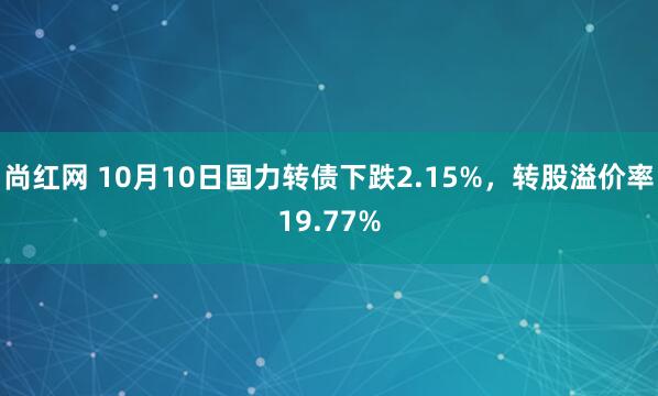 尚红网 10月10日国力转债下跌2.15%，转股溢价率19.77%
