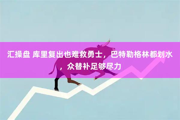 汇操盘 库里复出也难救勇士，巴特勒格林都划水，众替补足够尽力