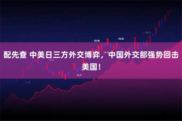 配先查 中美日三方外交博弈，中国外交部强势回击美国！