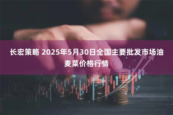 长宏策略 2025年5月30日全国主要批发市场油麦菜价格行情