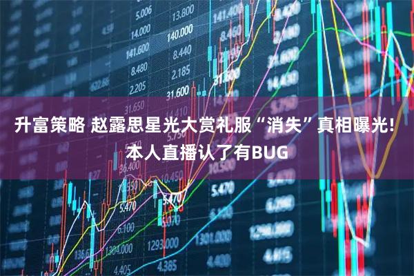 升富策略 赵露思星光大赏礼服“消失”真相曝光! 本人直播认了有BUG