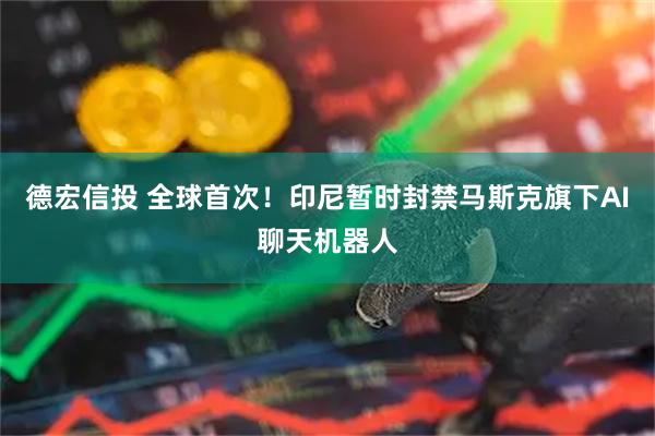 德宏信投 全球首次！印尼暂时封禁马斯克旗下AI聊天机器人