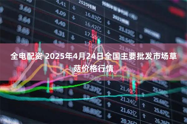 全电配资 2025年4月24日全国主要批发市场草菇价格行情
