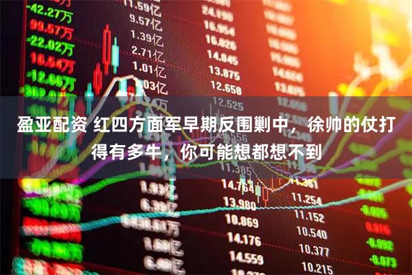 盈亚配资 红四方面军早期反围剿中，徐帅的仗打得有多牛，你可能想都想不到