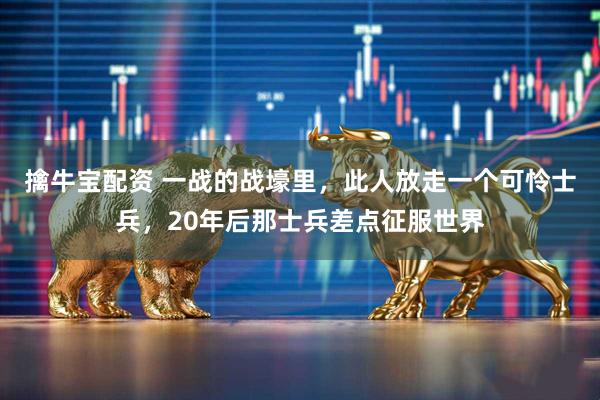 擒牛宝配资 一战的战壕里，此人放走一个可怜士兵，20年后那士兵差点征服世界