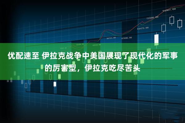优配速至 伊拉克战争中美国展现了现代化的军事的厉害型，伊拉克吃尽苦头