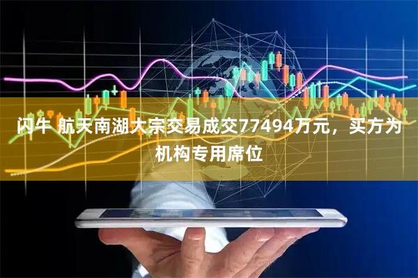 闪牛 航天南湖大宗交易成交77494万元，买方为机构专用席位