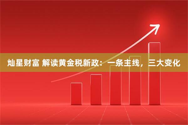 灿星财富 解读黄金税新政：一条主线，三大变化