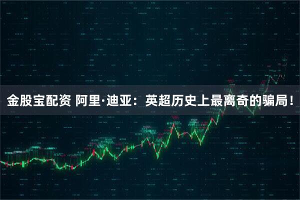 金股宝配资 阿里·迪亚：英超历史上最离奇的骗局！